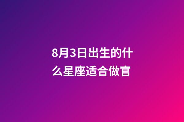 8月3日出生的什么星座适合做官-第1张-星座运势-玄机派