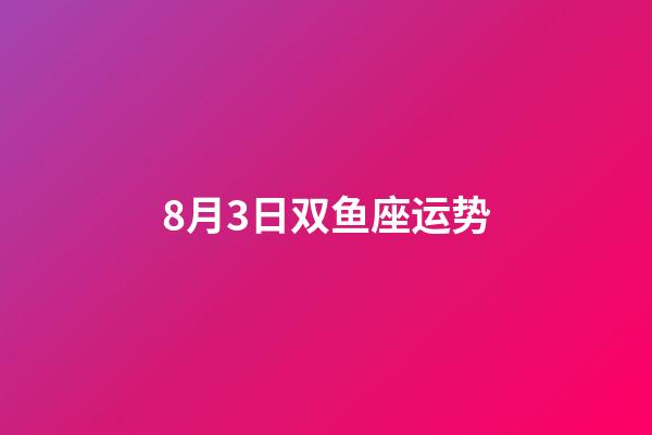 8月3日双鱼座运势