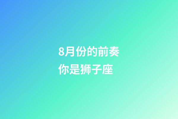 8月份的前奏你是狮子座-第1张-星座运势-玄机派