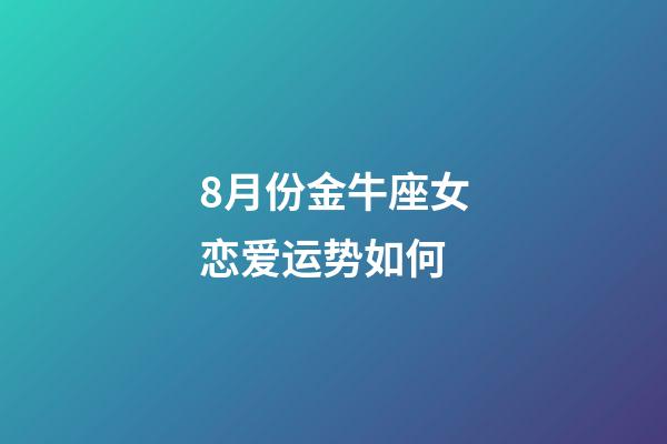 8月份金牛座女恋爱运势如何-第1张-星座运势-玄机派