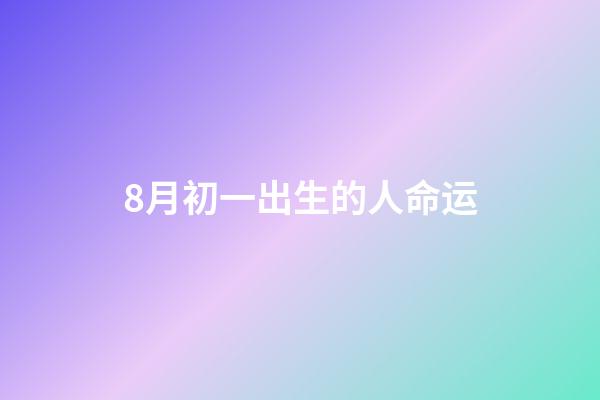 8月初一出生的人命运(生日也是母恩日)-第1张-观点-玄机派