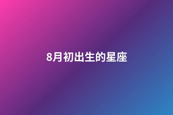 8月初出生的星座-第1张-星座运势-玄机派