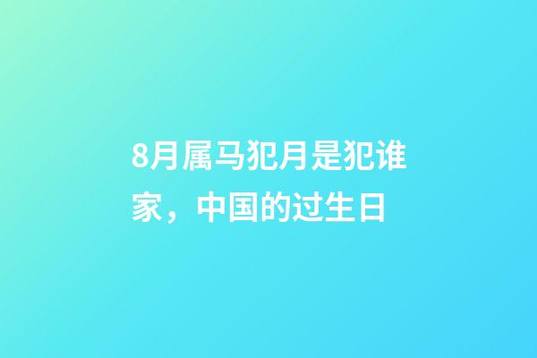 8月属马犯月是犯谁家，中国的过生日(篇一)-第1张-观点-玄机派