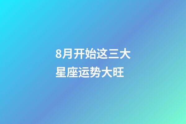 8月开始这三大星座运势大旺-第1张-星座运势-玄机派