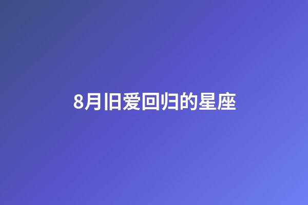 8月旧爱回归的星座-第1张-星座运势-玄机派