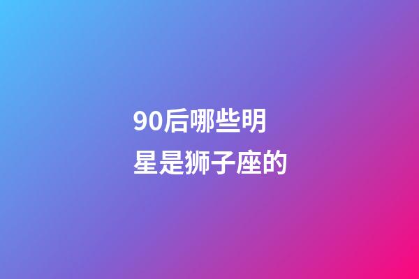 90后哪些明星是狮子座的-第1张-星座运势-玄机派