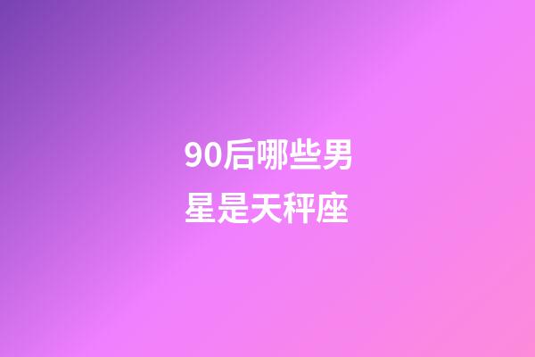 90后哪些男星是天秤座-第1张-星座运势-玄机派