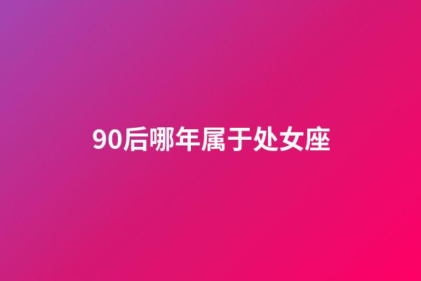90后哪年属于处女座-第1张-星座运势-玄机派