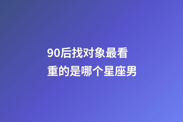 90后找对象最看重的是哪个星座男-第1张-星座运势-玄机派