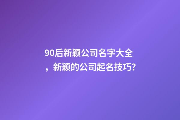 90后新颖公司名字大全，新颖的公司起名技巧？-第1张-公司起名-玄机派