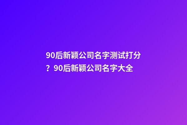 90后新颖公司名字测试打分？90后新颖公司名字大全-第1张-公司起名-玄机派
