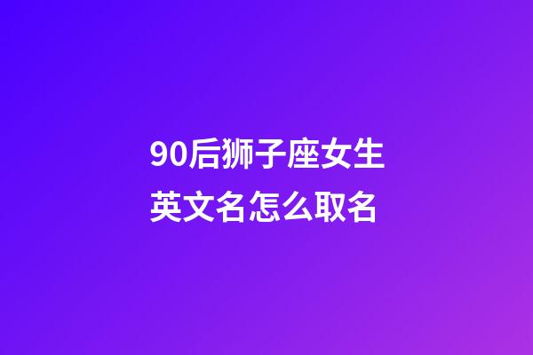 90后狮子座女生英文名怎么取名-第1张-星座运势-玄机派