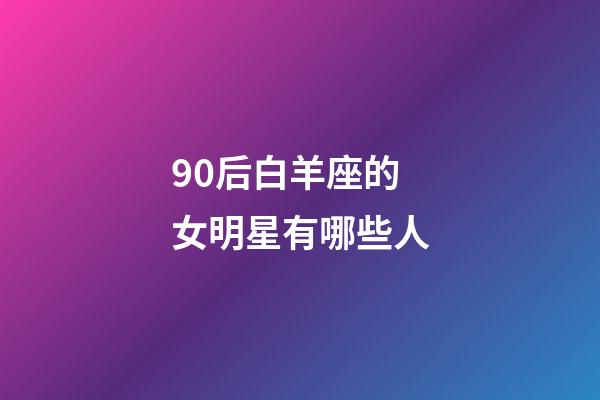 90后白羊座的女明星有哪些人-第1张-星座运势-玄机派