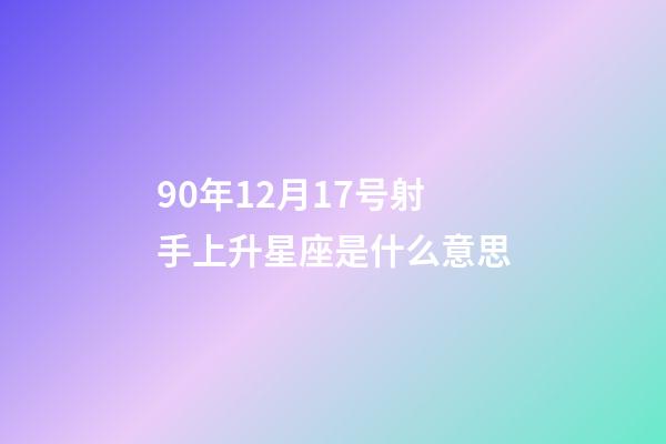 90年12月17号射手上升星座是什么意思-第1张-星座运势-玄机派