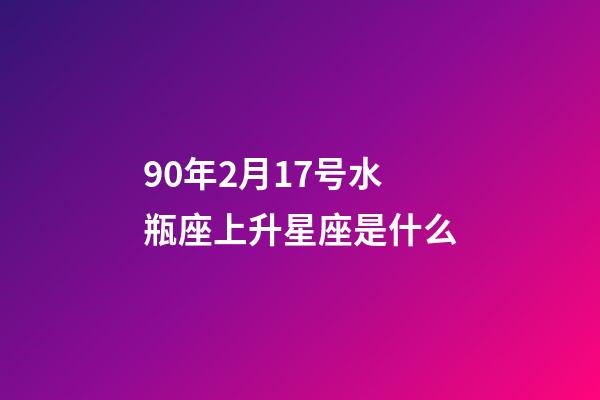90年2月17号水瓶座上升星座是什么-第1张-星座运势-玄机派