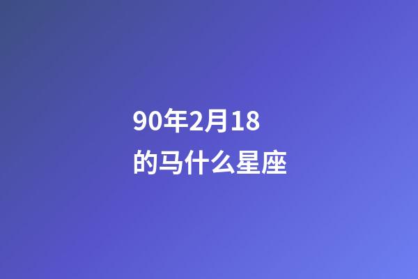90年2月18的马什么星座-第1张-星座运势-玄机派