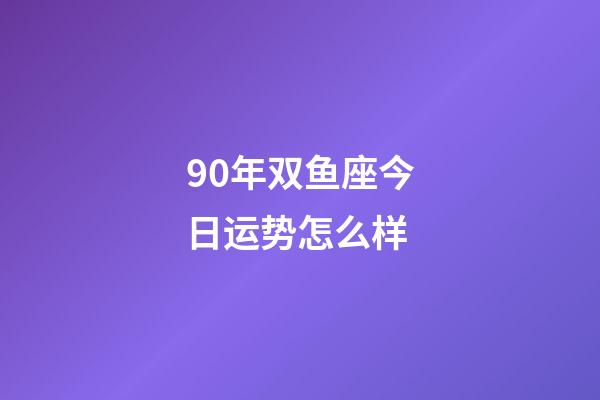 90年双鱼座今日运势怎么样-第1张-星座运势-玄机派