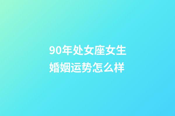 90年处女座女生婚姻运势怎么样-第1张-星座运势-玄机派