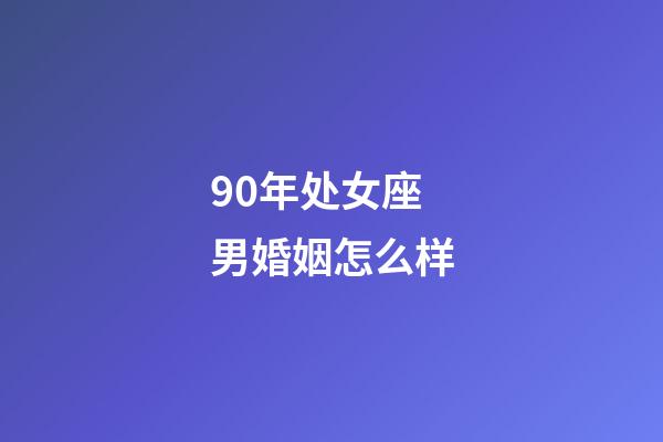 90年处女座男婚姻怎么样-第1张-星座运势-玄机派