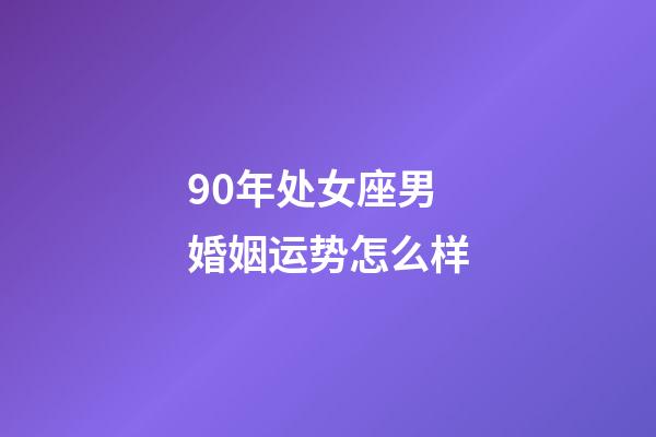 90年处女座男婚姻运势怎么样-第1张-星座运势-玄机派