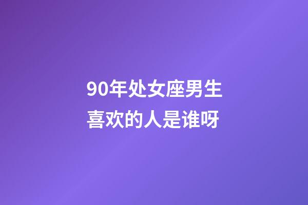 90年处女座男生喜欢的人是谁呀-第1张-星座运势-玄机派