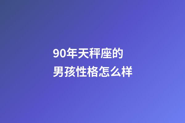 90年天秤座的男孩性格怎么样-第1张-星座运势-玄机派