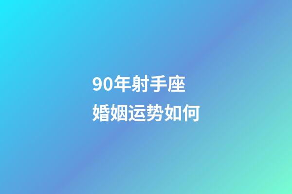 90年射手座婚姻运势如何-第1张-星座运势-玄机派