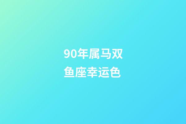 90年属马双鱼座幸运色-第1张-星座运势-玄机派