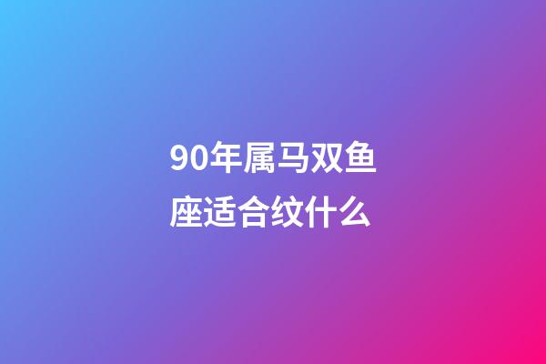 90年属马双鱼座适合纹什么-第1张-星座运势-玄机派