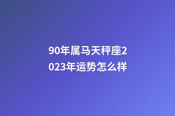 90年属马天秤座2023年运势怎么样-第1张-星座运势-玄机派