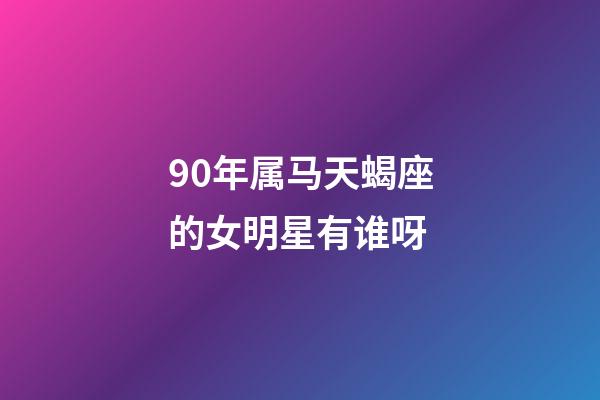 90年属马天蝎座的女明星有谁呀-第1张-星座运势-玄机派
