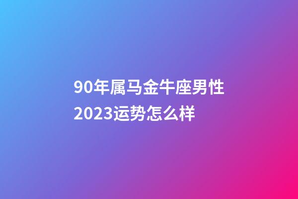 90年属马金牛座男性2023运势怎么样-第1张-星座运势-玄机派