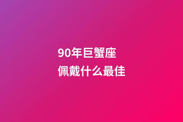 90年巨蟹座佩戴什么最佳