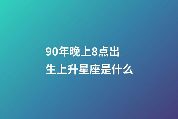 90年晚上8点出生上升星座是什么-第1张-星座运势-玄机派