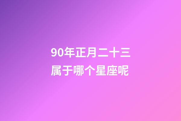 90年正月二十三属于哪个星座呢-第1张-星座运势-玄机派