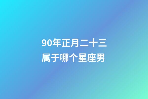 90年正月二十三属于哪个星座男-第1张-星座运势-玄机派