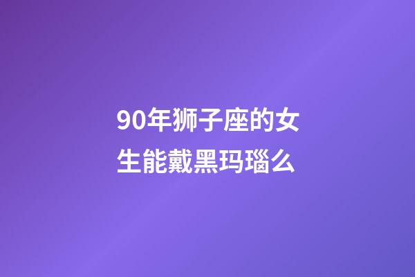 90年狮子座的女生能戴黑玛瑙么-第1张-星座运势-玄机派