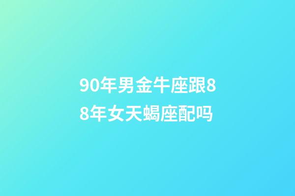 90年男金牛座跟88年女天蝎座配吗-第1张-星座运势-玄机派