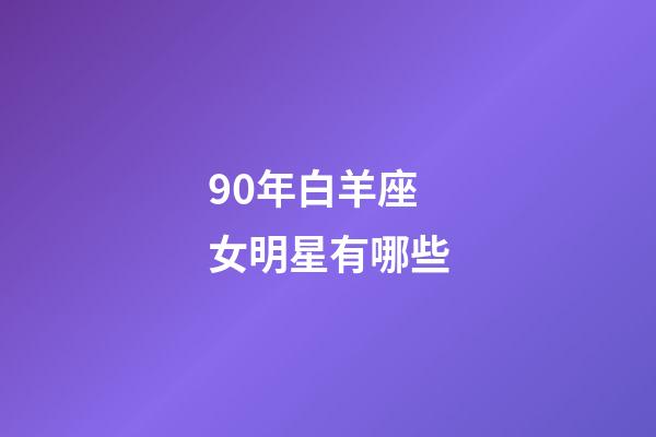 90年白羊座女明星有哪些-第1张-星座运势-玄机派