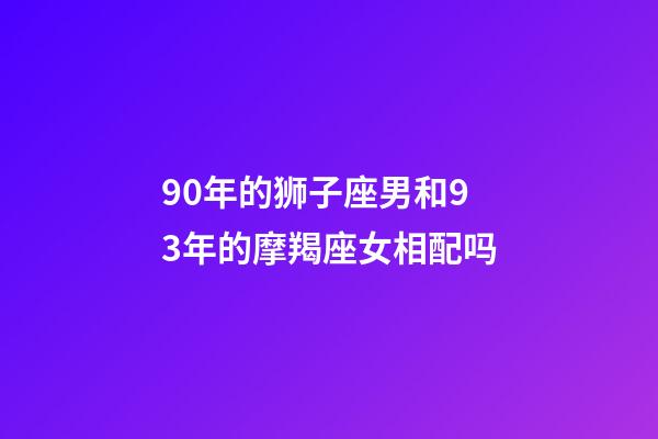 90年的狮子座男和93年的摩羯座女相配吗-第1张-星座运势-玄机派