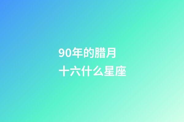 90年的腊月十六什么星座-第1张-星座运势-玄机派
