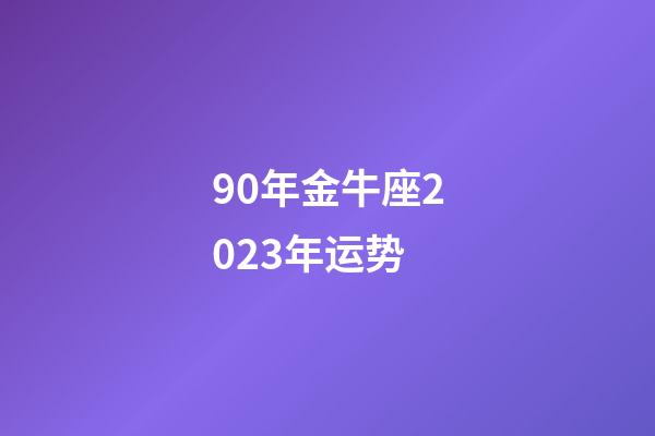 90年金牛座2023年运势-第1张-星座运势-玄机派