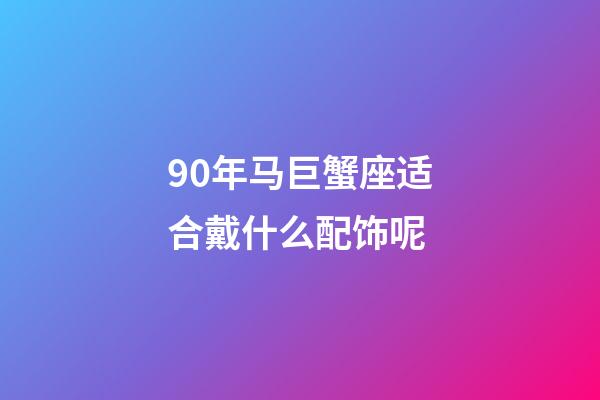 90年马巨蟹座适合戴什么配饰呢-第1张-星座运势-玄机派