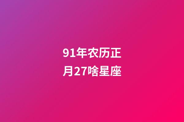 91年农历正月27啥星座-第1张-星座运势-玄机派