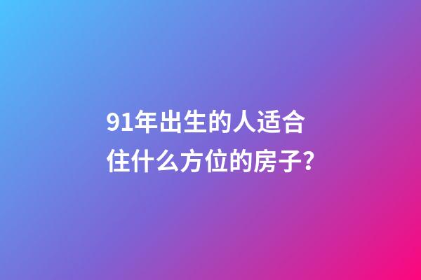 91年出生的人适合住什么方位的房子？