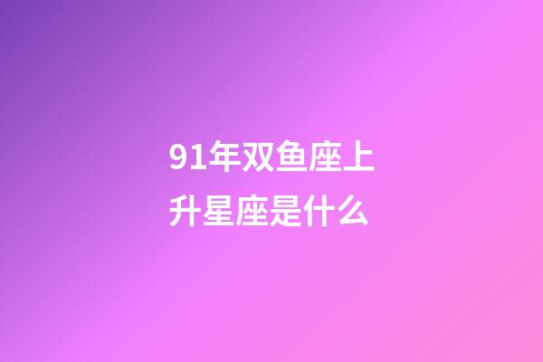 91年双鱼座上升星座是什么-第1张-星座运势-玄机派