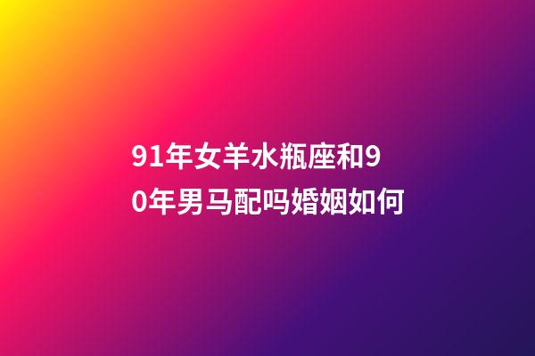 91年女羊水瓶座和90年男马配吗婚姻如何-第1张-星座运势-玄机派