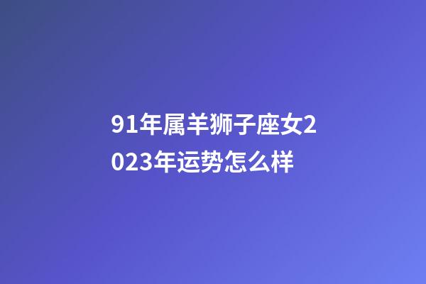91年属羊狮子座女2023年运势怎么样-第1张-星座运势-玄机派