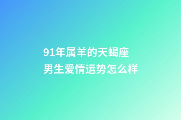 91年属羊的天蝎座男生爱情运势怎么样-第1张-星座运势-玄机派