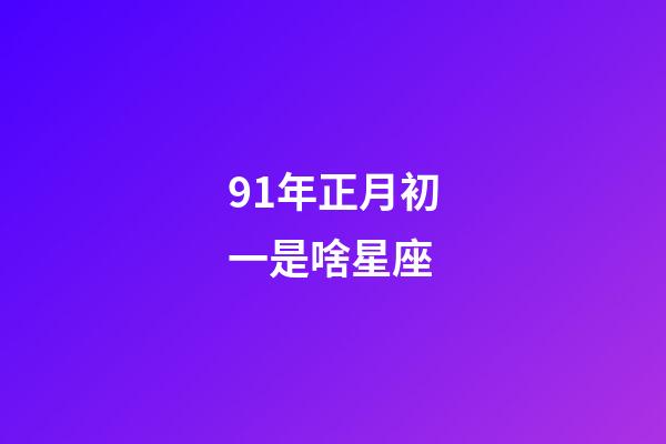 91年正月初一是啥星座-第1张-星座运势-玄机派